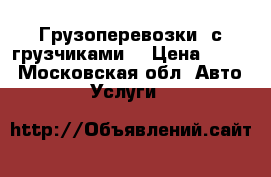 Грузоперевозки  с грузчиками  › Цена ­ 100 - Московская обл. Авто » Услуги   